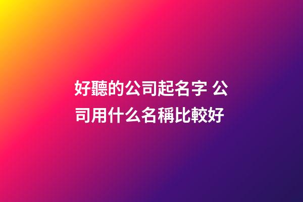 好聽的公司起名字 公司用什么名稱比較好